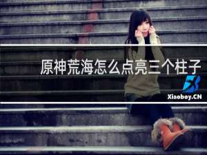 原神荒海怎么点亮三个柱子