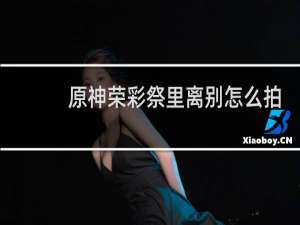 原神荣彩祭里离别怎么拍