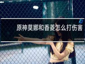 原神莫娜和香菱怎么打伤害