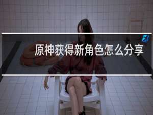 原神获得新角色怎么分享