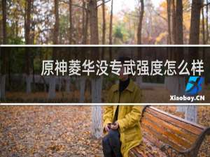 原神菱华没专武强度怎么样