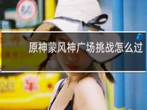 原神蒙风神广场挑战怎么过