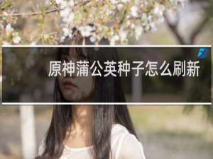原神蒲公英种子怎么刷新
