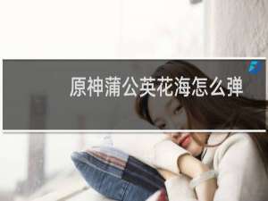 原神蒲公英花海怎么弹