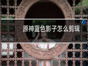 原神蓝色影子怎么剪辑