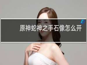 原神蛇神之手石像怎么开