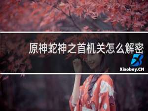 原神蛇神之首机关怎么解密