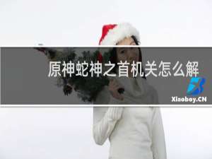 原神蛇神之首机关怎么解