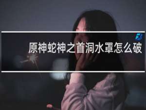 原神蛇神之首洞水罩怎么破