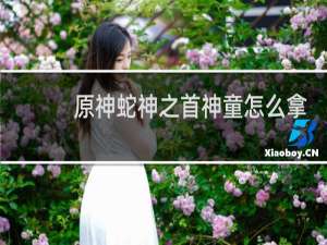 原神蛇神之首神童怎么拿