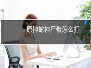 原神蛇神尸骸怎么打