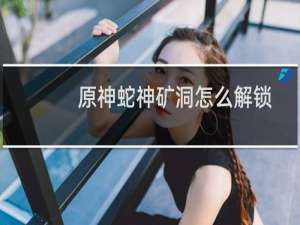 原神蛇神矿洞怎么解锁