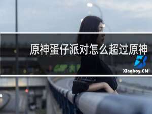 原神蛋仔派对怎么超过原神