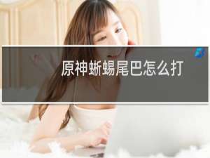 原神蜥蜴尾巴怎么打
