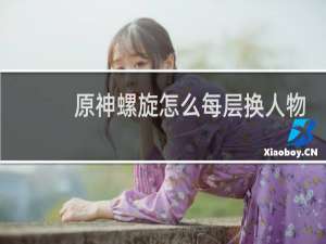 原神螺旋怎么每层换人物