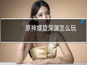 原神螺旋深渊怎么玩
