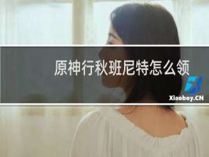 原神行秋班尼特怎么领