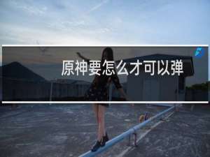 原神要怎么才可以弹
