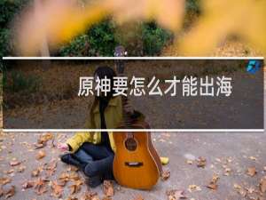 原神要怎么才能出海