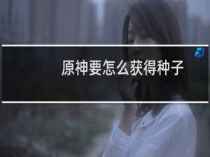 原神要怎么获得种子