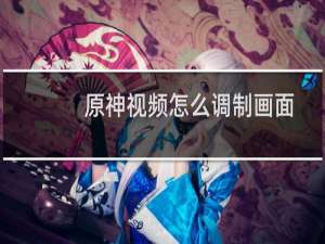 原神视频怎么调制画面