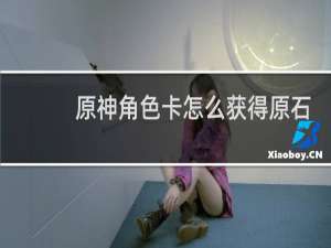原神角色卡怎么获得原石