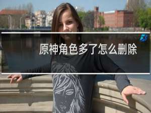 原神角色多了怎么删除