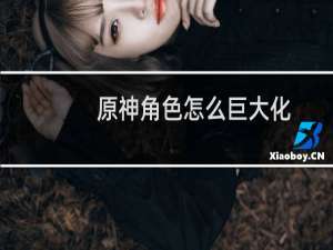 原神角色怎么巨大化