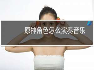 原神角色怎么演奏音乐