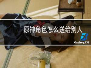 原神角色怎么送给别人