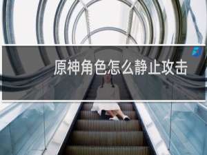 原神角色怎么静止攻击