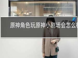 原神角色玩原神小剧场会怎么样