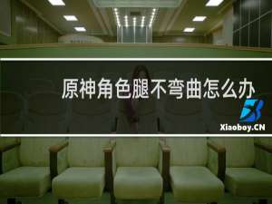 原神角色腿不弯曲怎么办