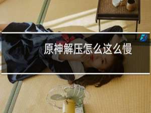 原神解压怎么这么慢