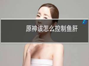 原神该怎么控制鱼肝