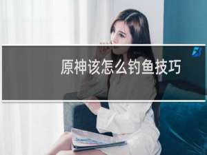 原神该怎么钓鱼技巧