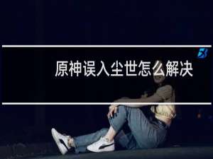原神误入尘世怎么解决