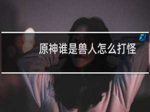 原神谁是兽人怎么打怪
