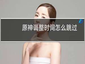 原神调整时间怎么跳过