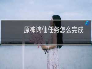 原神谪仙任务怎么完成