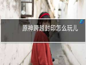 原神跨越封印怎么玩儿