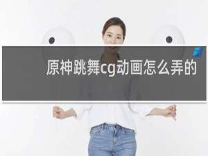 原神跳舞cg动画怎么弄的