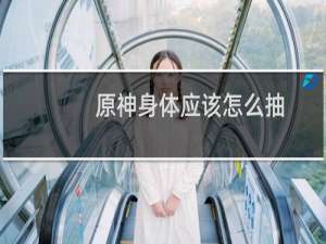 原神身体应该怎么抽