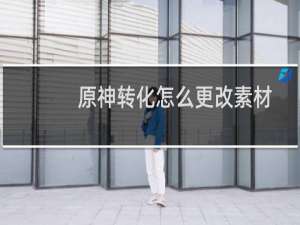 原神转化怎么更改素材