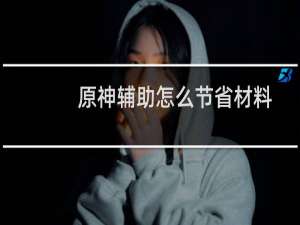 原神辅助怎么节省材料