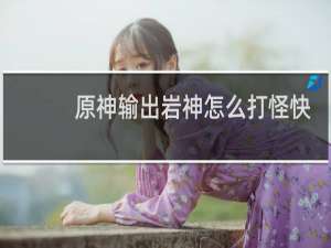 原神输出岩神怎么打怪快