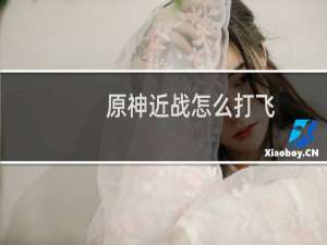 原神近战怎么打飞