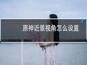 原神近景视角怎么设置