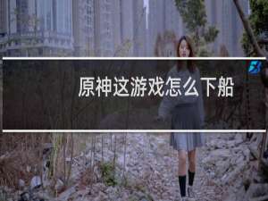 原神这游戏怎么下船