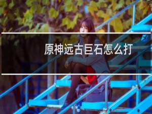 原神远古巨石怎么打